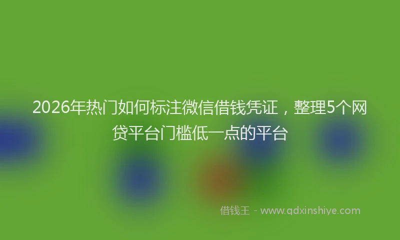 2026年热门如何标注微信借钱凭证，整理5个网贷平台门槛低一点的平台