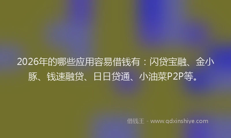 2026年的哪些应用容易借钱有：闪贷宝融、金小豚、钱速融贷、日日贷通、小油菜P2P等。