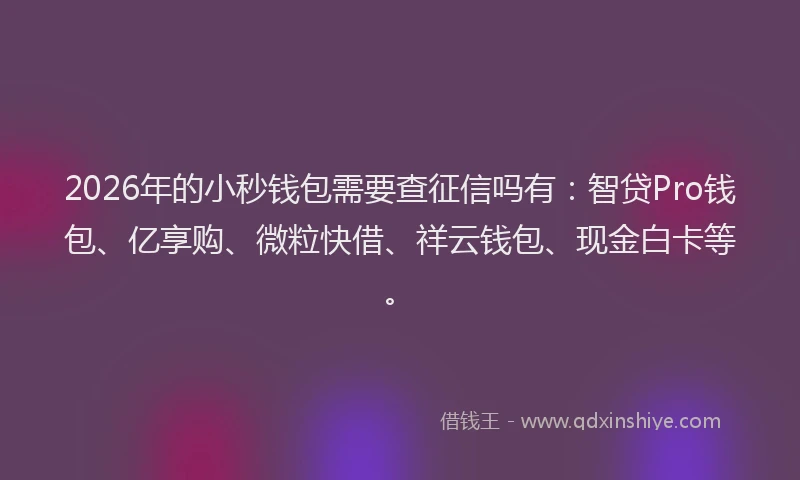2026年的小秒钱包需要查征信吗有：智贷Pro钱包、亿享购、微粒快借、祥云钱包、现金白卡等。