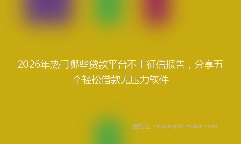 2026年热门哪些贷款平台不上征信报告，分享五个轻松借款无压力软件