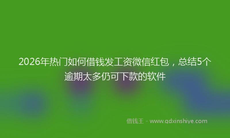 2026年热门如何借钱发工资微信红包，总结5个逾期太多仍可下款的软件