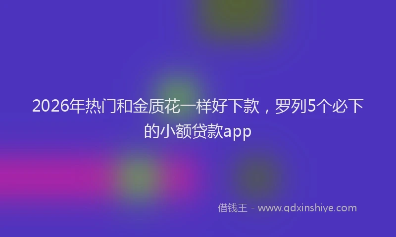 2026年热门和金质花一样好下款，罗列5个必下的小额贷款app