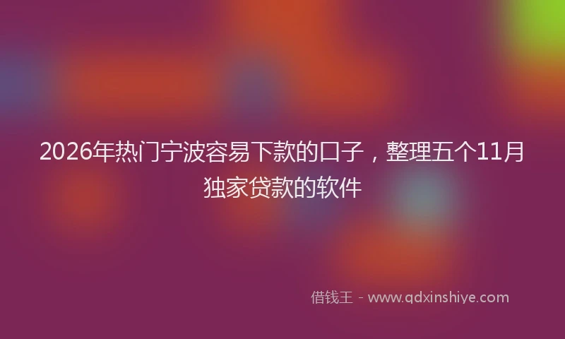 2026年热门宁波容易下款的口子，整理五个11月独家贷款的软件