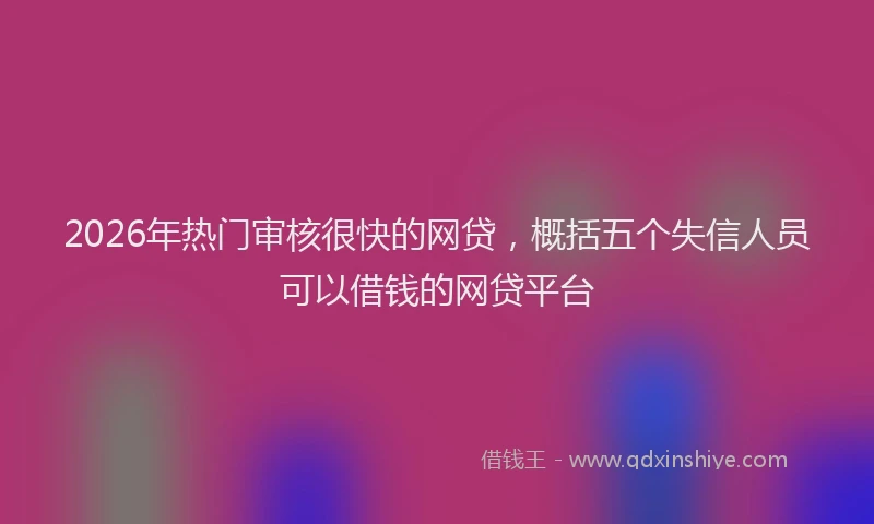 2026年热门审核很快的网贷，概括五个失信人员可以借钱的网贷平台