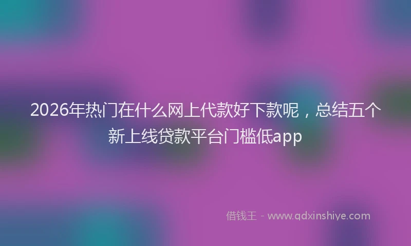 2026年热门在什么网上代款好下款呢，总结五个新上线贷款平台门槛低app
