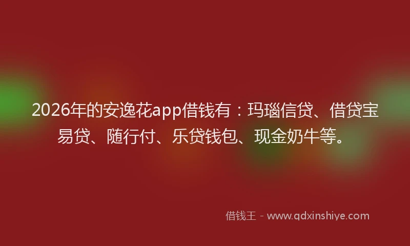 2026年的安逸花app借钱有：玛瑙信贷、借贷宝易贷、随行付、乐贷钱包、现金奶牛等。