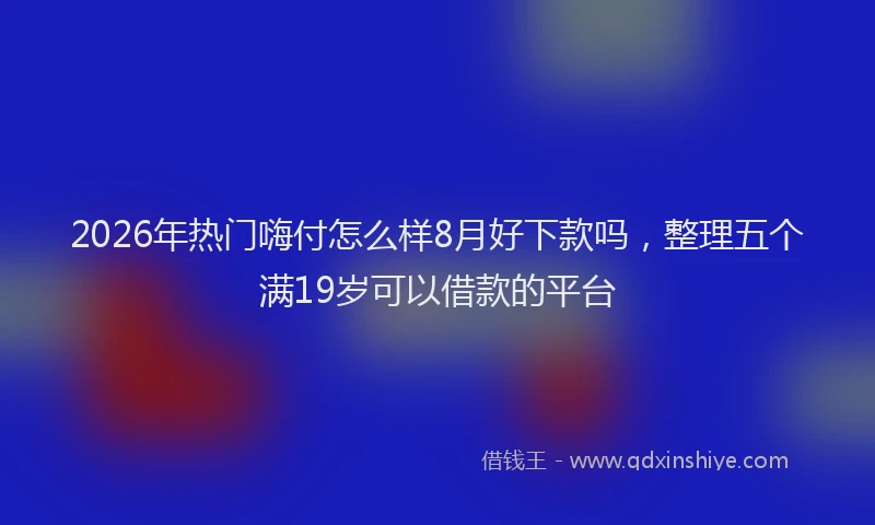 2026年热门嗨付怎么样8月好下款吗，整理五个满19岁可以借款的平台