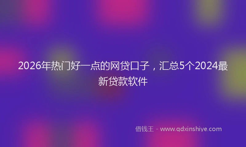 2026年热门好一点的网贷口子，汇总5个2024最新贷款软件