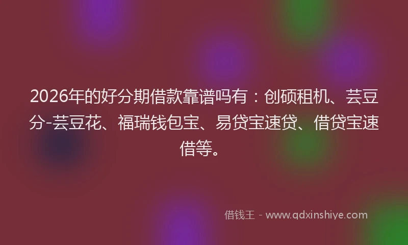 2026年的好分期借款靠谱吗有：创硕租机、芸豆分-芸豆花、福瑞钱包宝、易贷宝速贷、借贷宝速借等。
