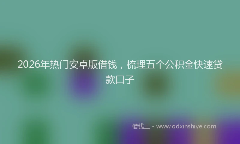 2026年热门安卓版借钱，梳理五个公积金快速贷款口子