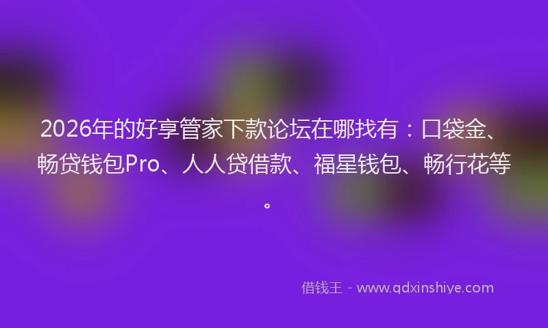 2026年的好享管家下款论坛在哪找有：口袋金、畅贷钱包Pro、人人贷借款、福星钱包、畅行花等。