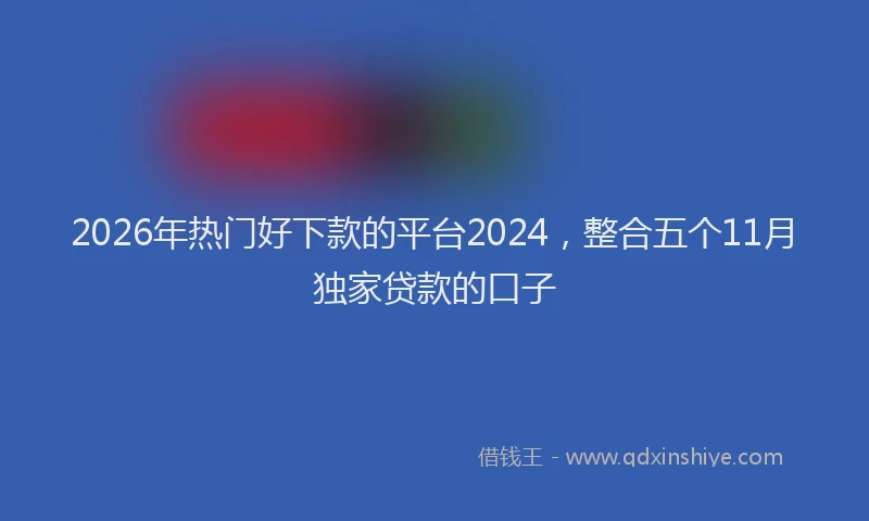 2026年热门好下款的平台2024，整合五个11月独家贷款的口子
