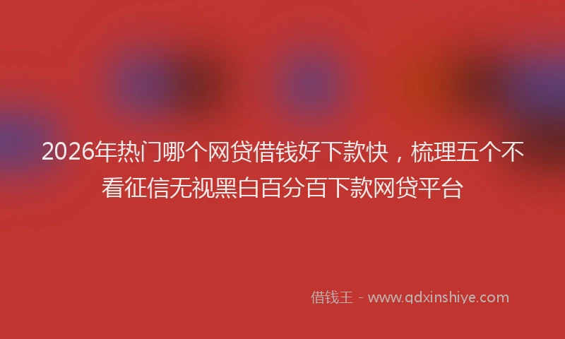 2026年热门哪个网贷借钱好下款快，梳理五个不看征信无视黑白百分百下款网贷平台