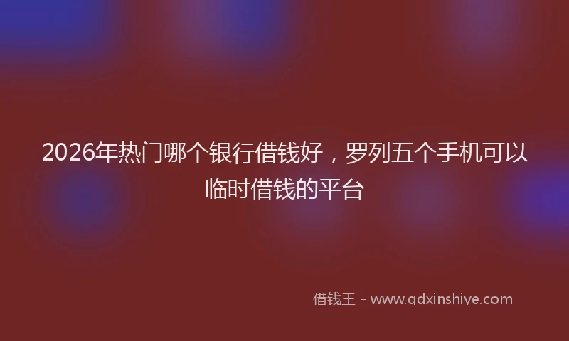 2026年热门哪个银行借钱好，罗列五个手机可以临时借钱的平台