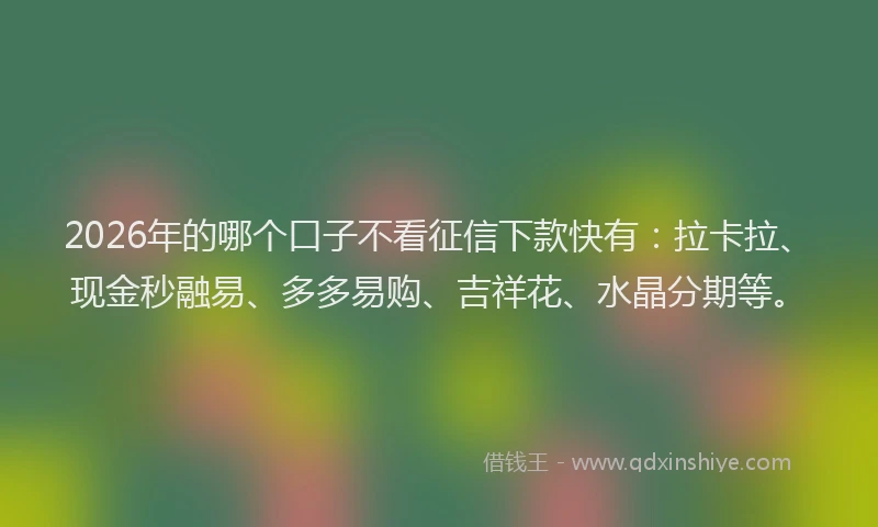 2026年的哪个口子不看征信下款快有：拉卡拉、现金秒融易、多多易购、吉祥花、水晶分期等。