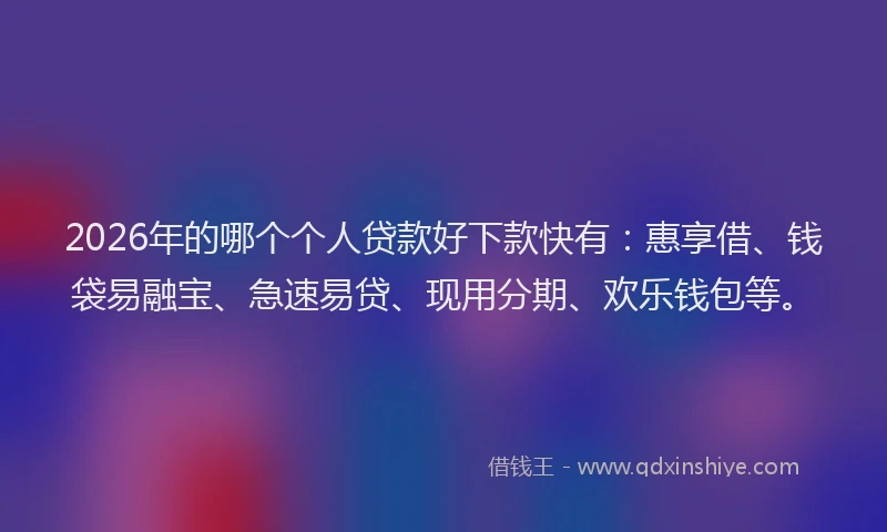 2026年的哪个个人贷款好下款快有：惠享借、钱袋易融宝、急速易贷、现用分期、欢乐钱包等。