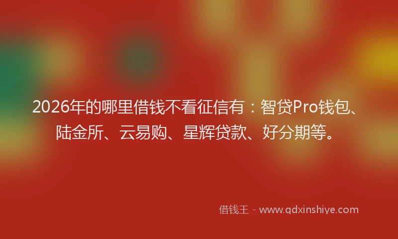 2026年的哪里借钱不看征信有：智贷Pro钱包、陆金所、云易购、星辉贷款、好分期等。