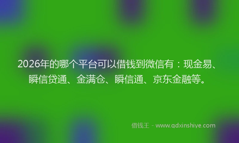 2026年的哪个平台可以借钱到微信有：现金易、瞬信贷通、金满仓、瞬信通、京东金融等。