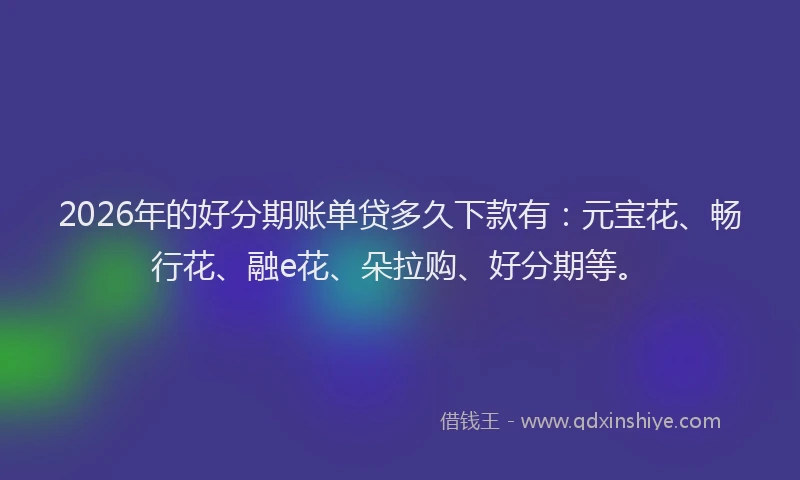 2026年的好分期账单贷多久下款有：元宝花、畅行花、融e花、朵拉购、好分期等。