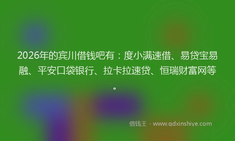 2026年的宾川借钱吧有：度小满速借、易贷宝易融、平安口袋银行、拉卡拉速贷、恒瑞财富网等。