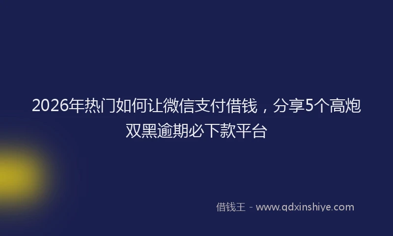 2026年热门如何让微信支付借钱，分享5个高炮双黑逾期必下款平台