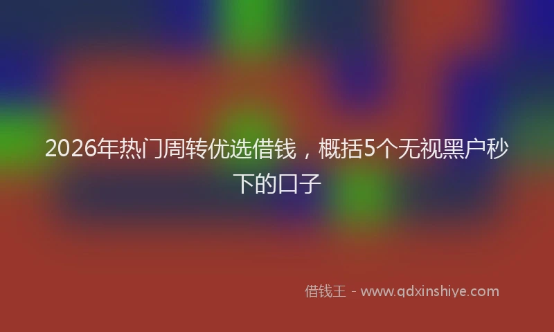 2026年热门周转优选借钱，概括5个无视黑户秒下的口子