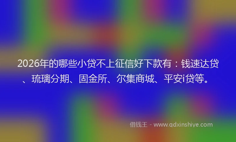 2026年的哪些小贷不上征信好下款有：钱速达贷、琉璃分期、固金所、尔集商城、平安i贷等。