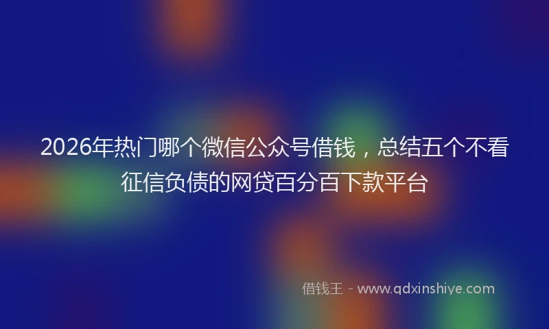 2026年热门哪个微信公众号借钱，总结五个不看征信负债的网贷百分百下款平台