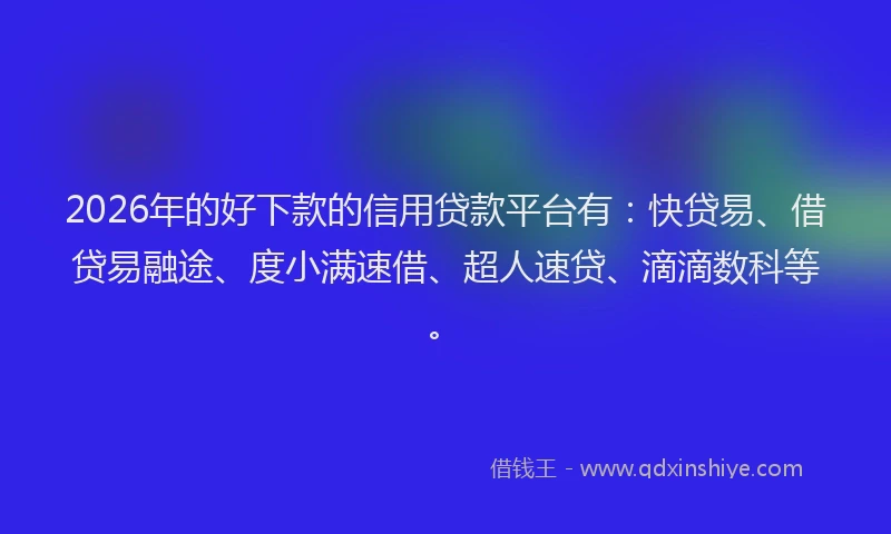 2026年的好下款的信用贷款平台有：快贷易、借贷易融途、度小满速借、超人速贷、滴滴数科等。
