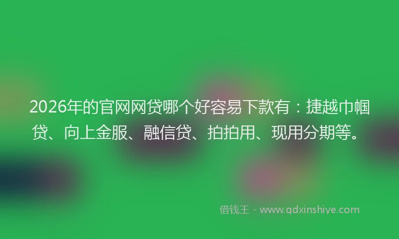 2026年的官网网贷哪个好容易下款有：捷越巾帼贷、向上金服、融信贷、拍拍用、现用分期等。