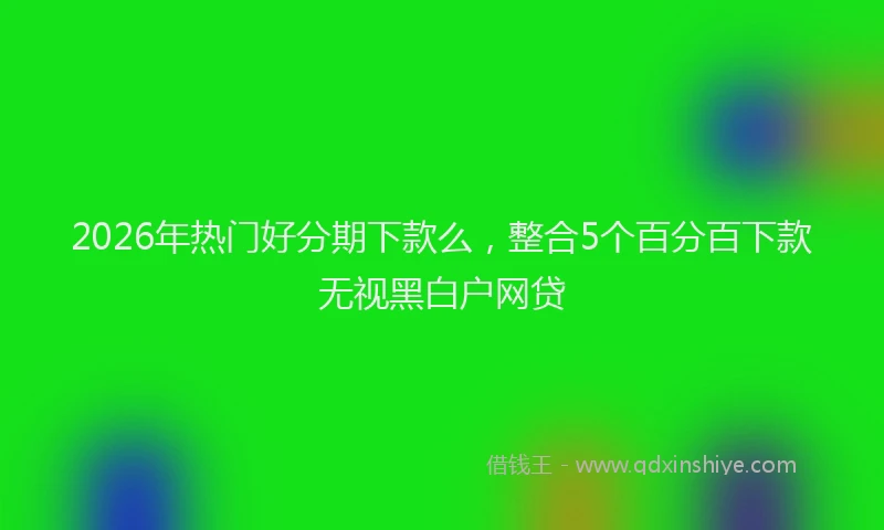 2026年热门好分期下款么，整合5个百分百下款无视黑白户网贷