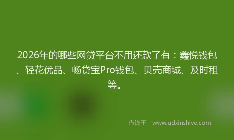 2026年的哪些网贷平台不用还款了有：鑫悦钱包、轻花优品、畅贷宝Pro钱包、贝壳商城、及时租等。