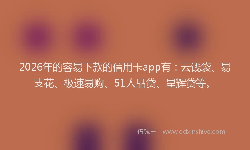 2026年的容易下款的信用卡app有：云钱袋、易支花、极速易购、51人品贷、星辉贷等。