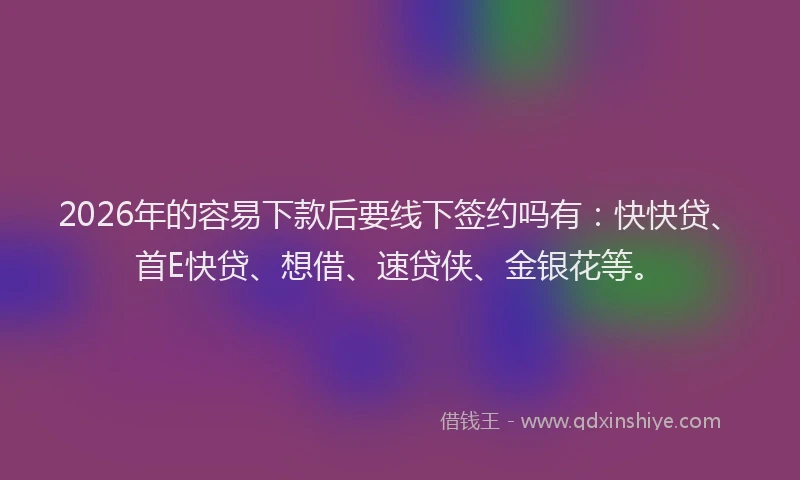 2026年的容易下款后要线下签约吗有：快快贷、首E快贷、想借、速贷侠、金银花等。