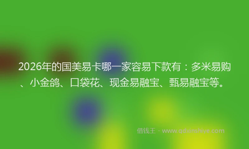 2026年的国美易卡哪一家容易下款有：多米易购、小金鸽、口袋花、现金易融宝、甄易融宝等。