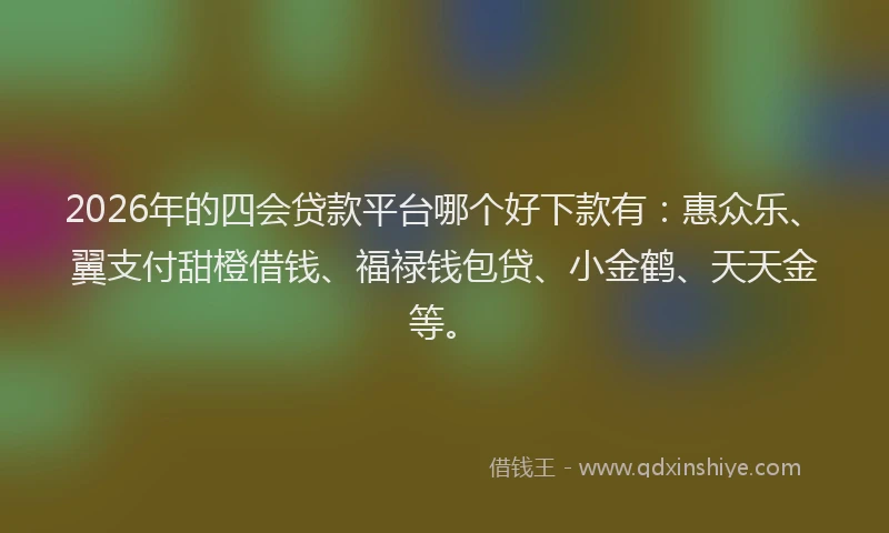 2026年的四会贷款平台哪个好下款有：惠众乐、翼支付甜橙借钱、福禄钱包贷、小金鹤、天天金等。