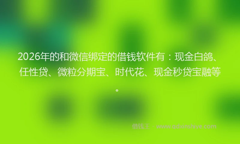 2026年的和微信绑定的借钱软件有：现金白鸽、任性贷、微粒分期宝、时代花、现金秒贷宝融等。