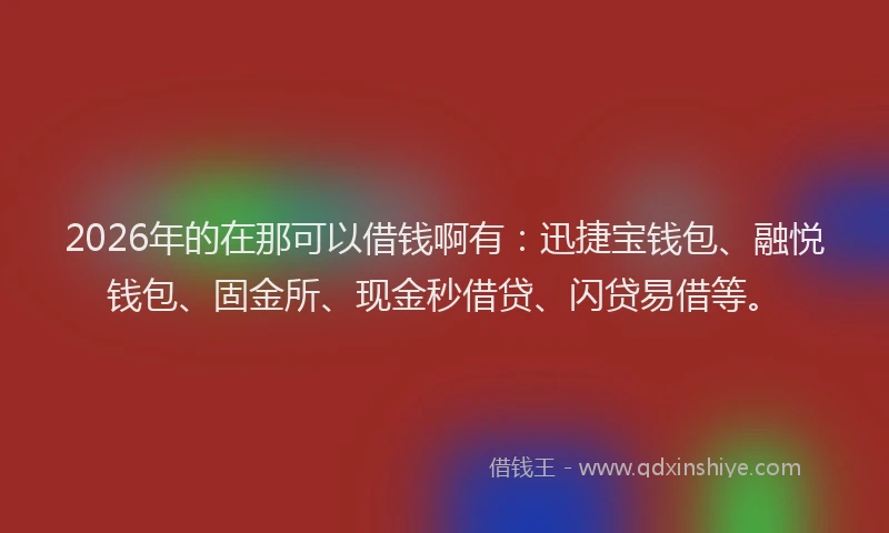 2026年的在那可以借钱啊有：迅捷宝钱包、融悦钱包、固金所、现金秒借贷、闪贷易借等。