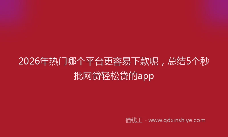 2026年热门哪个平台更容易下款呢，总结5个秒批网贷轻松贷的app