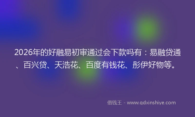2026年的好融易初审通过会下款吗有：易融贷通、百兴贷、天浩花、百度有钱花、彤伊好物等。
