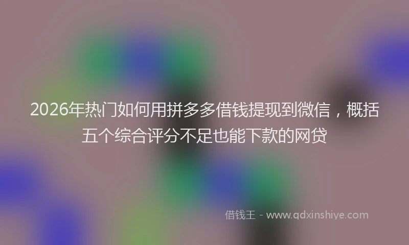 2026年热门如何用拼多多借钱提现到微信,概括五个综合评分不足也能下款的网贷
