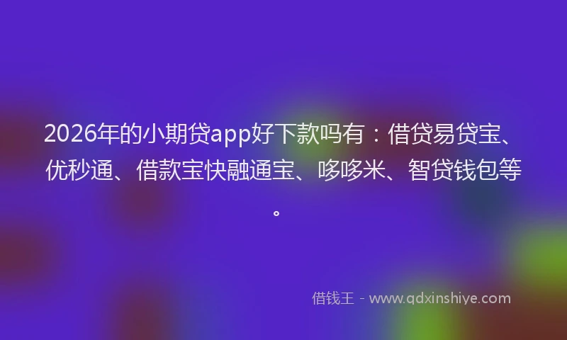 2026年的小期贷app好下款吗有：借贷易贷宝、优秒通、借款宝快融通宝、哆哆米、智贷钱包等。