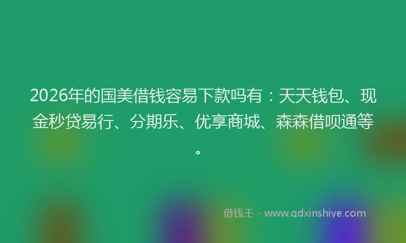 2026年的国美借钱容易下款吗有：天天钱包、现金秒贷易行、分期乐、优享商城、森森借呗通等。