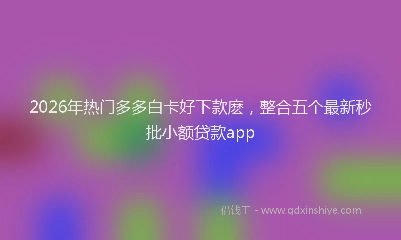 2026年热门多多白卡好下款麽，整合五个最新秒批小额贷款app