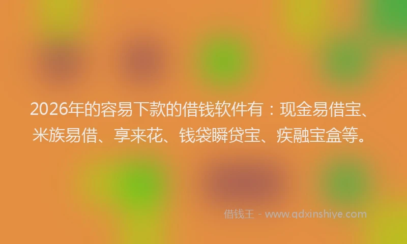 2026年的容易下款的借钱软件有：现金易借宝、米族易借、享来花、钱袋瞬贷宝、疾融宝盒等。