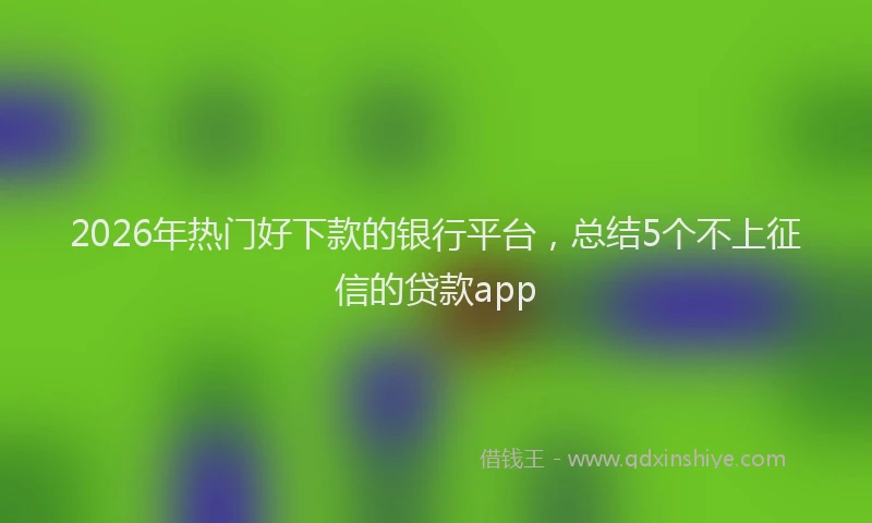 2026年热门好下款的银行平台，总结5个不上征信的贷款app