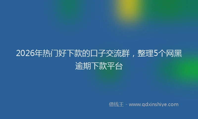2026年热门好下款的口子交流群，整理5个网黑逾期下款平台