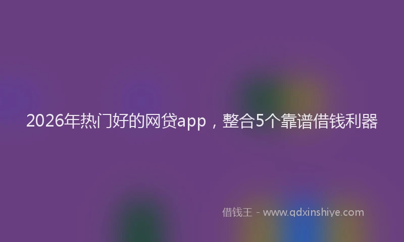 2026年热门好的网贷app，整合5个靠谱借钱利器