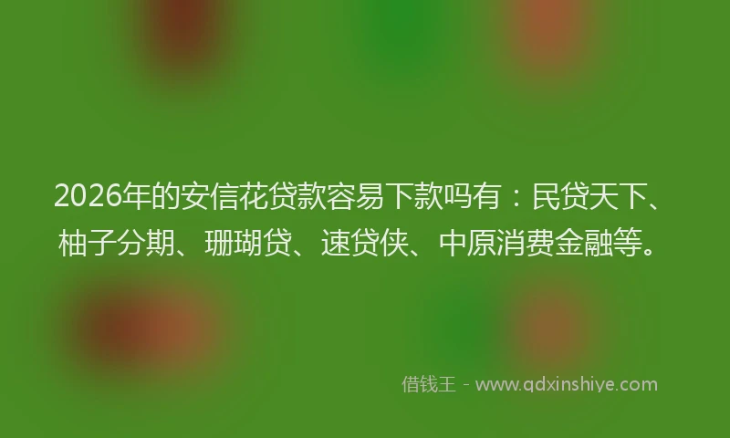 2026年的安信花贷款容易下款吗有：民贷天下、柚子分期、珊瑚贷、速贷侠、中原消费金融等。