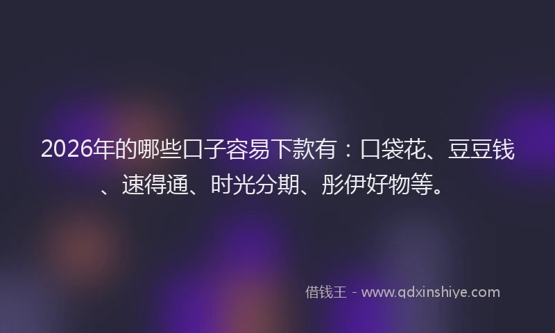 2026年的哪些口子容易下款有：口袋花、豆豆钱、速得通、时光分期、彤伊好物等。